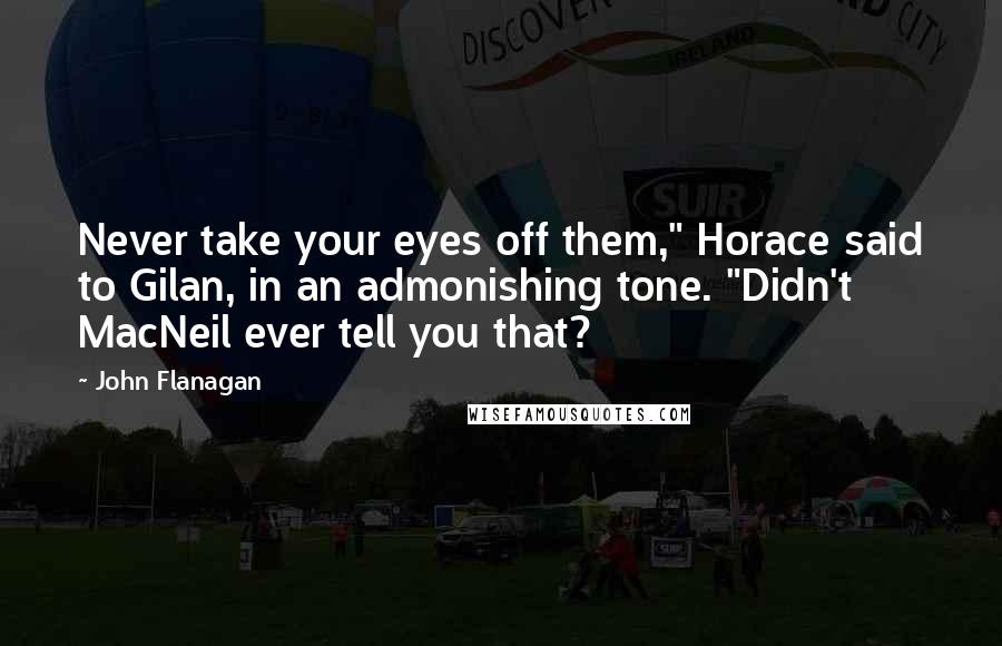 John Flanagan Quotes: Never take your eyes off them," Horace said to Gilan, in an admonishing tone. "Didn't MacNeil ever tell you that?