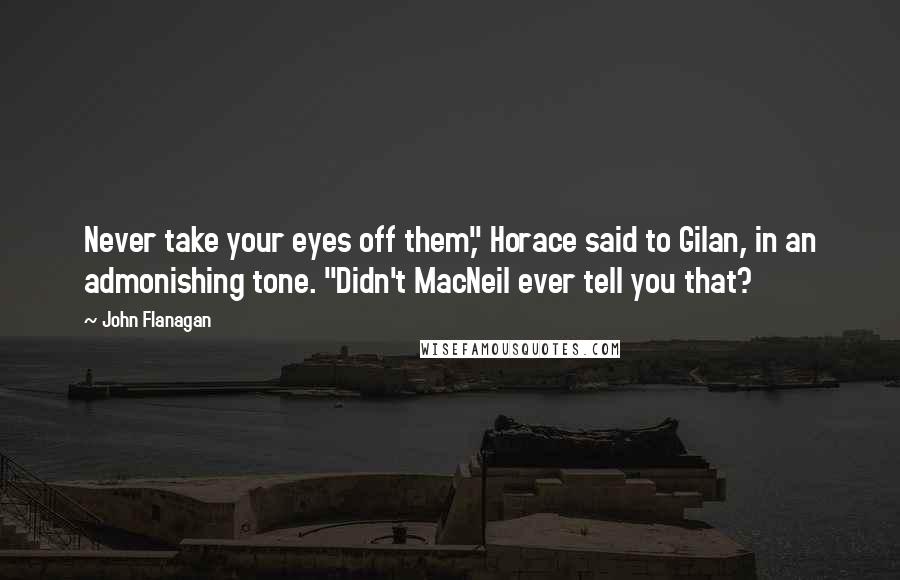 John Flanagan Quotes: Never take your eyes off them," Horace said to Gilan, in an admonishing tone. "Didn't MacNeil ever tell you that?