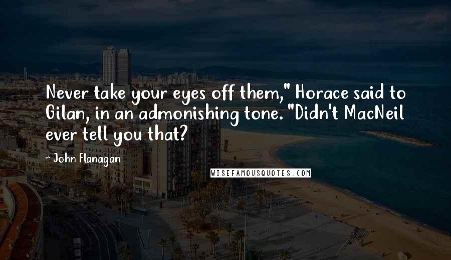 John Flanagan Quotes: Never take your eyes off them," Horace said to Gilan, in an admonishing tone. "Didn't MacNeil ever tell you that?