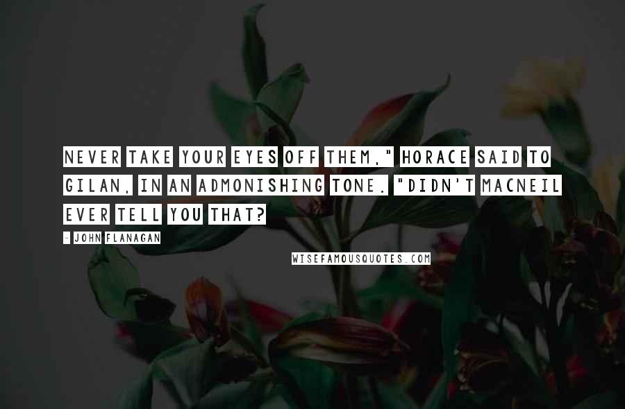 John Flanagan Quotes: Never take your eyes off them," Horace said to Gilan, in an admonishing tone. "Didn't MacNeil ever tell you that?