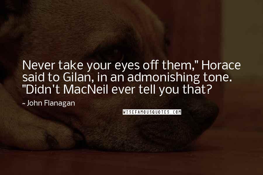 John Flanagan Quotes: Never take your eyes off them," Horace said to Gilan, in an admonishing tone. "Didn't MacNeil ever tell you that?