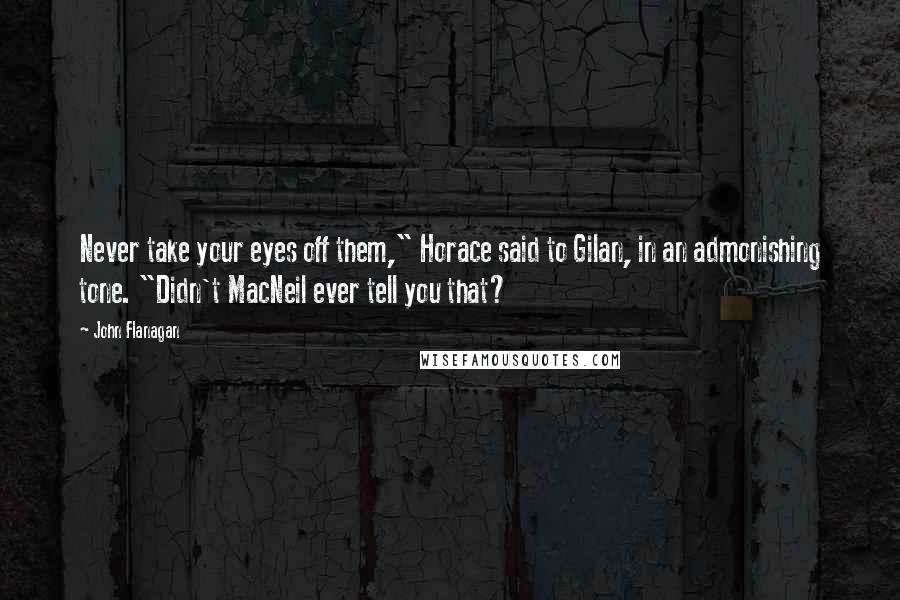 John Flanagan Quotes: Never take your eyes off them," Horace said to Gilan, in an admonishing tone. "Didn't MacNeil ever tell you that?