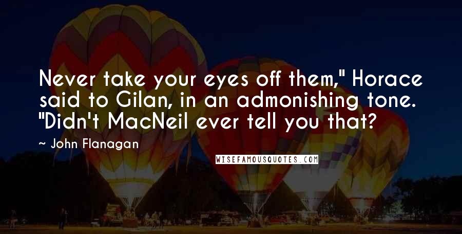 John Flanagan Quotes: Never take your eyes off them," Horace said to Gilan, in an admonishing tone. "Didn't MacNeil ever tell you that?