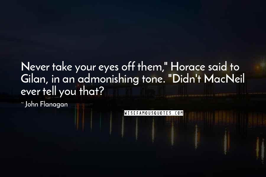 John Flanagan Quotes: Never take your eyes off them," Horace said to Gilan, in an admonishing tone. "Didn't MacNeil ever tell you that?