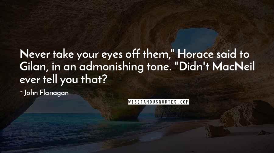 John Flanagan Quotes: Never take your eyes off them," Horace said to Gilan, in an admonishing tone. "Didn't MacNeil ever tell you that?