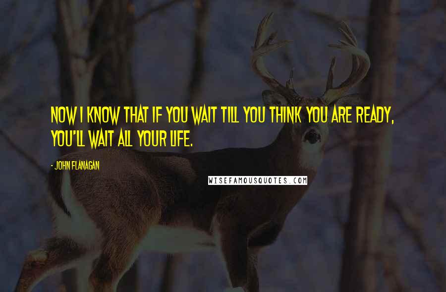 John Flanagan Quotes: Now I know that if you wait till you think you are ready, you'll wait all your life.