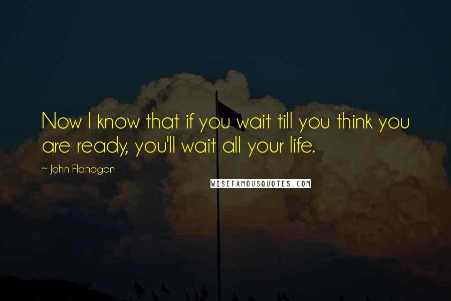 John Flanagan Quotes: Now I know that if you wait till you think you are ready, you'll wait all your life.