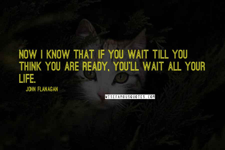 John Flanagan Quotes: Now I know that if you wait till you think you are ready, you'll wait all your life.