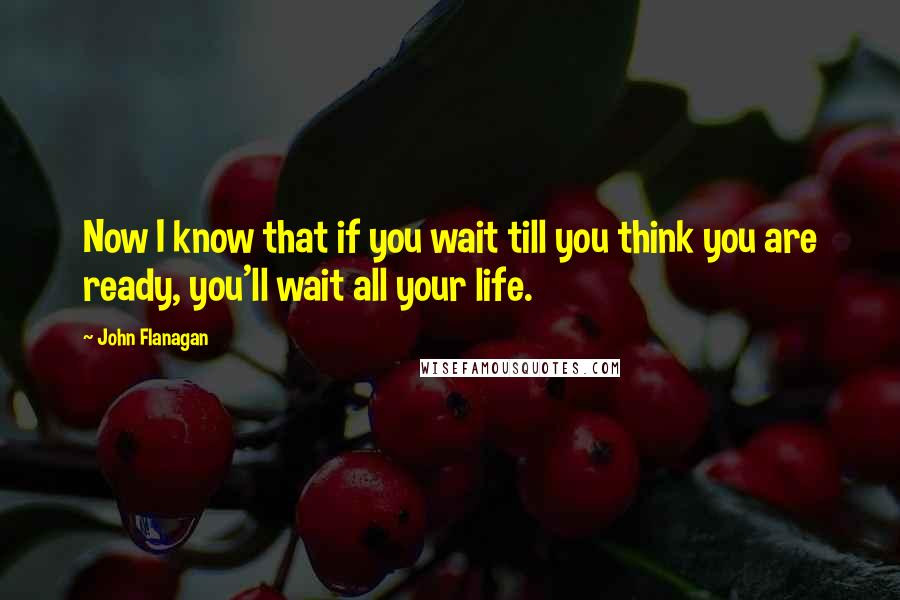 John Flanagan Quotes: Now I know that if you wait till you think you are ready, you'll wait all your life.