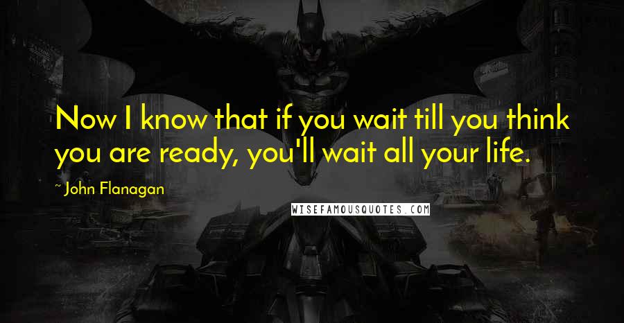 John Flanagan Quotes: Now I know that if you wait till you think you are ready, you'll wait all your life.