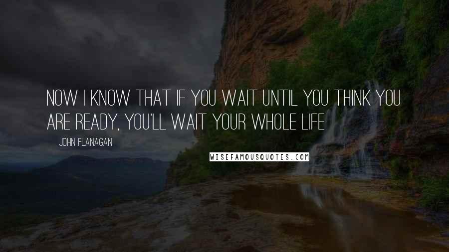 John Flanagan Quotes: Now I know that if you wait until you think you are ready, you'll wait your whole life