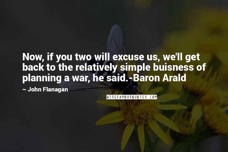 John Flanagan Quotes: Now, if you two will excuse us, we'll get back to the relatively simple buisness of planning a war, he said.-Baron Arald
