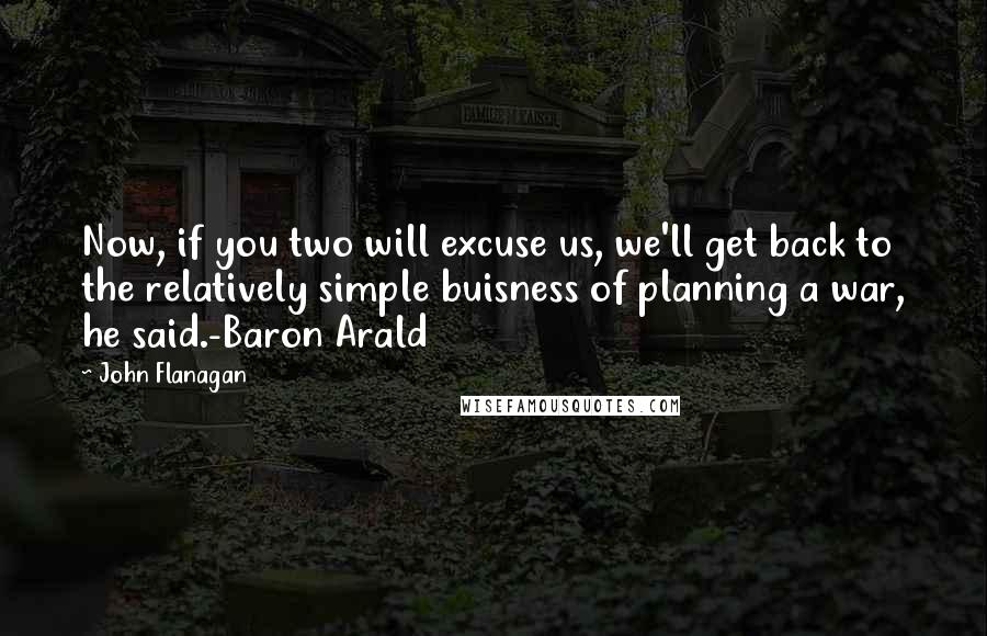 John Flanagan Quotes: Now, if you two will excuse us, we'll get back to the relatively simple buisness of planning a war, he said.-Baron Arald