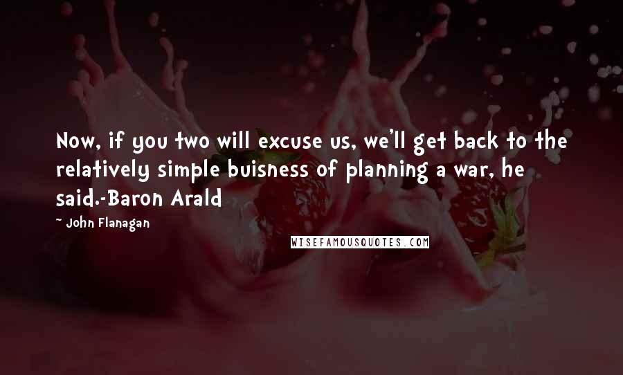 John Flanagan Quotes: Now, if you two will excuse us, we'll get back to the relatively simple buisness of planning a war, he said.-Baron Arald