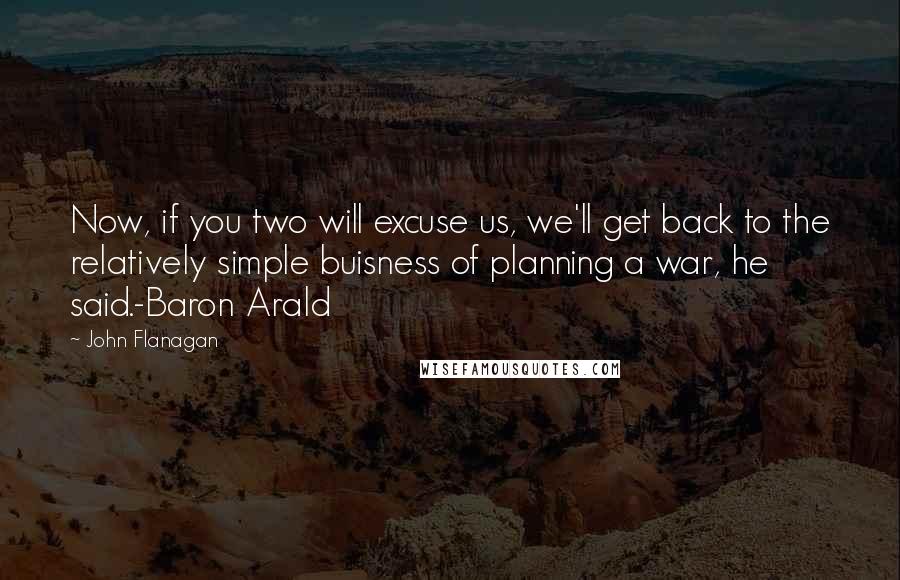 John Flanagan Quotes: Now, if you two will excuse us, we'll get back to the relatively simple buisness of planning a war, he said.-Baron Arald