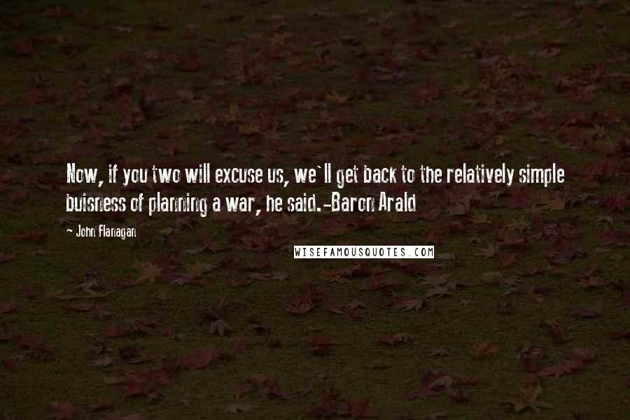 John Flanagan Quotes: Now, if you two will excuse us, we'll get back to the relatively simple buisness of planning a war, he said.-Baron Arald