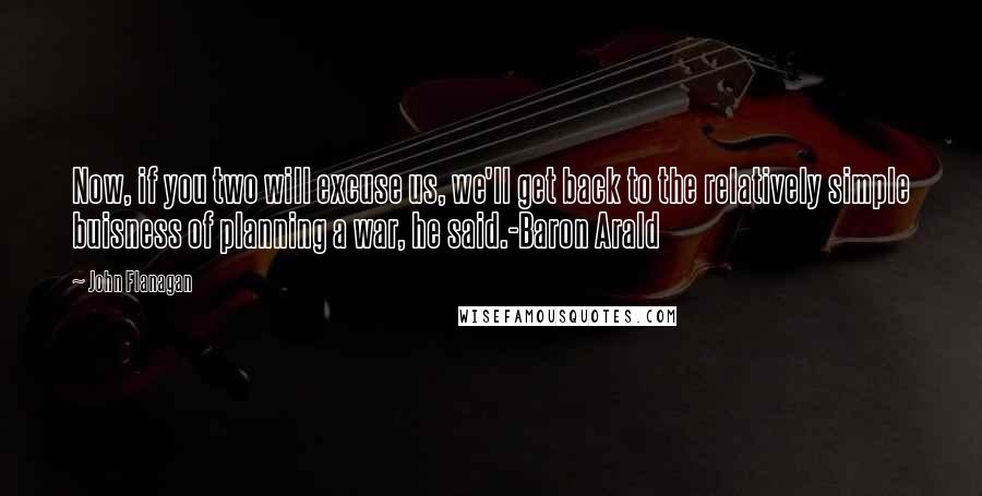 John Flanagan Quotes: Now, if you two will excuse us, we'll get back to the relatively simple buisness of planning a war, he said.-Baron Arald
