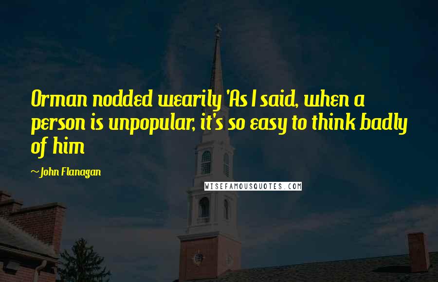 John Flanagan Quotes: Orman nodded wearily 'As I said, when a person is unpopular, it's so easy to think badly of him