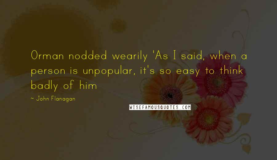 John Flanagan Quotes: Orman nodded wearily 'As I said, when a person is unpopular, it's so easy to think badly of him