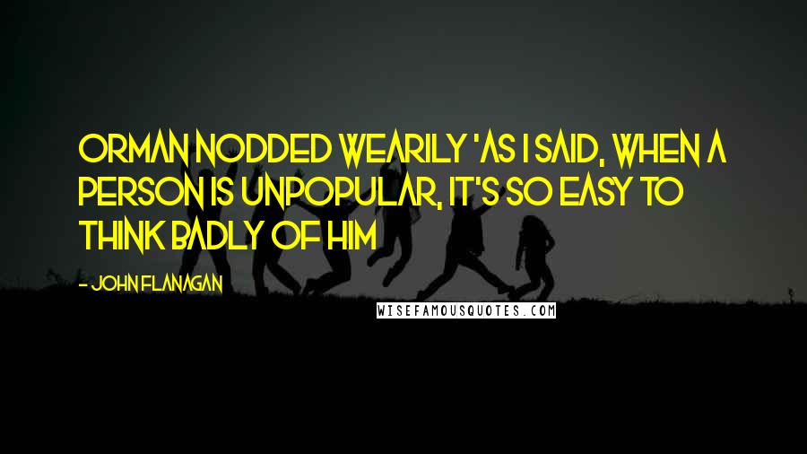 John Flanagan Quotes: Orman nodded wearily 'As I said, when a person is unpopular, it's so easy to think badly of him