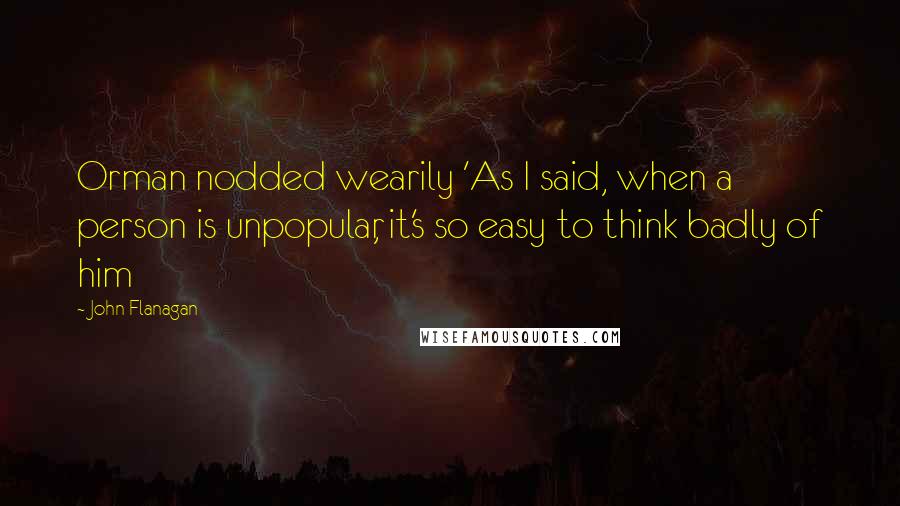 John Flanagan Quotes: Orman nodded wearily 'As I said, when a person is unpopular, it's so easy to think badly of him