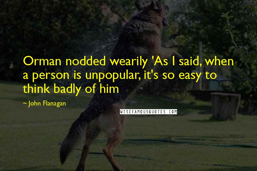 John Flanagan Quotes: Orman nodded wearily 'As I said, when a person is unpopular, it's so easy to think badly of him