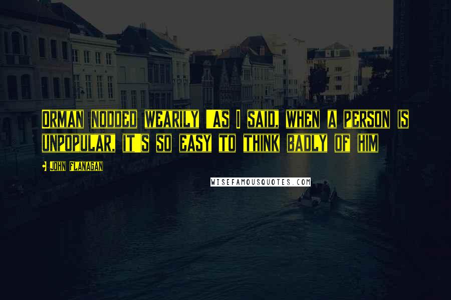 John Flanagan Quotes: Orman nodded wearily 'As I said, when a person is unpopular, it's so easy to think badly of him