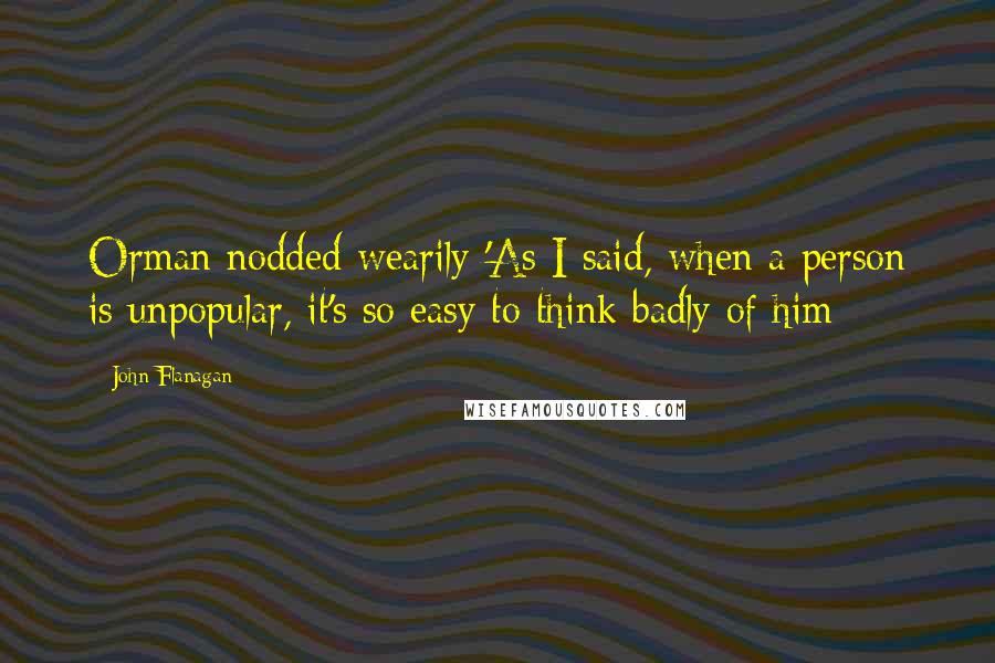 John Flanagan Quotes: Orman nodded wearily 'As I said, when a person is unpopular, it's so easy to think badly of him