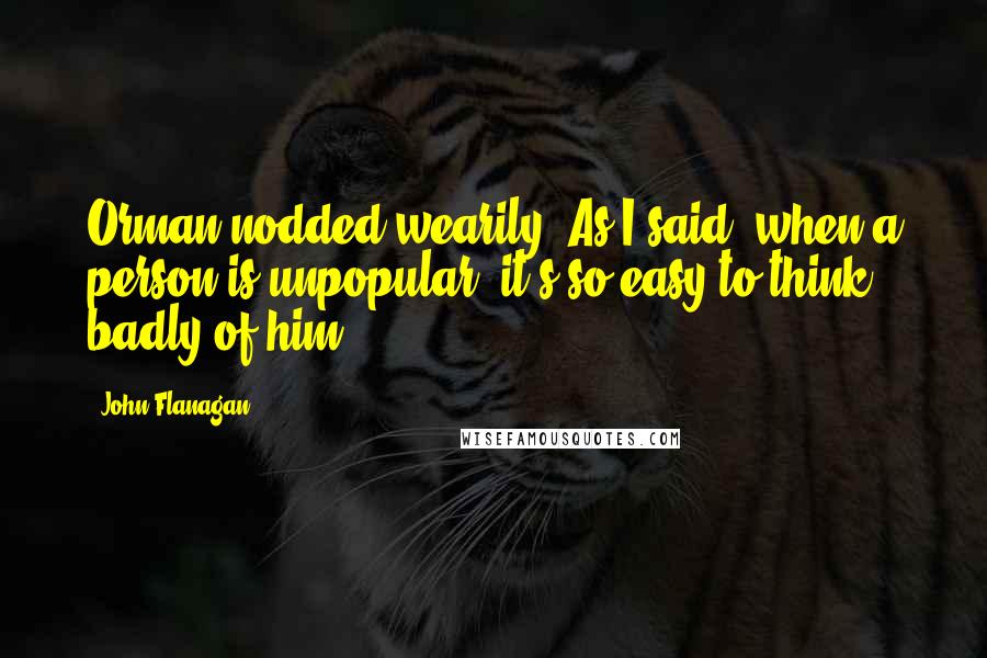 John Flanagan Quotes: Orman nodded wearily 'As I said, when a person is unpopular, it's so easy to think badly of him