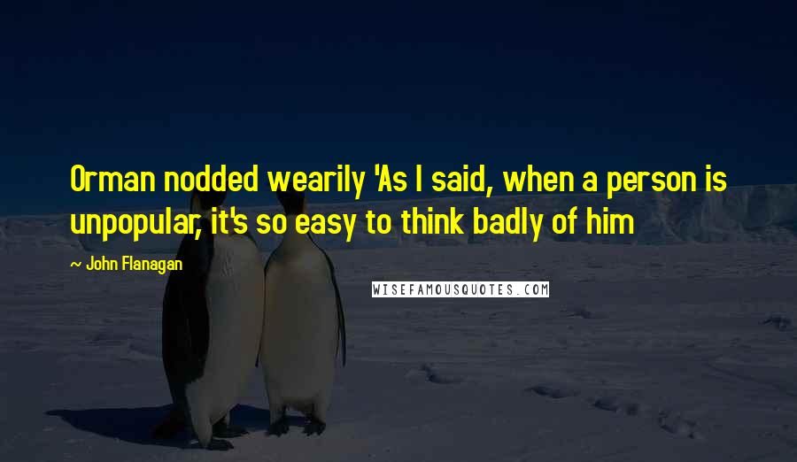 John Flanagan Quotes: Orman nodded wearily 'As I said, when a person is unpopular, it's so easy to think badly of him