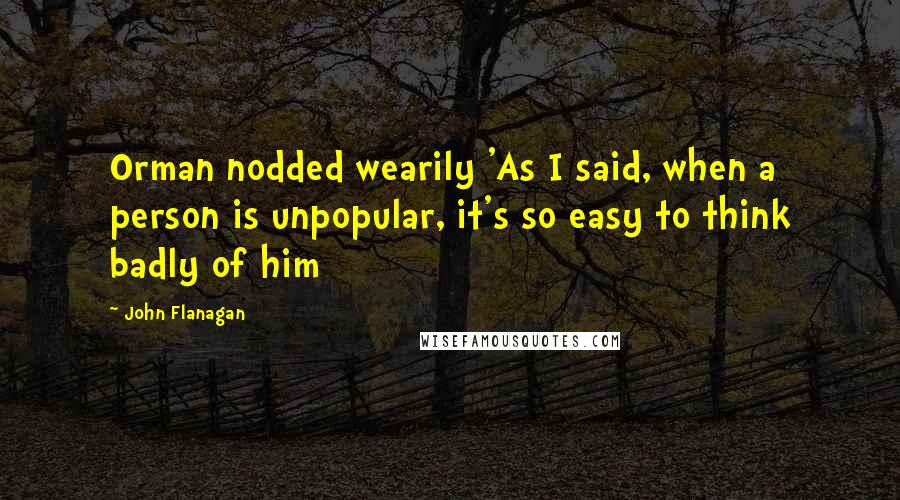 John Flanagan Quotes: Orman nodded wearily 'As I said, when a person is unpopular, it's so easy to think badly of him