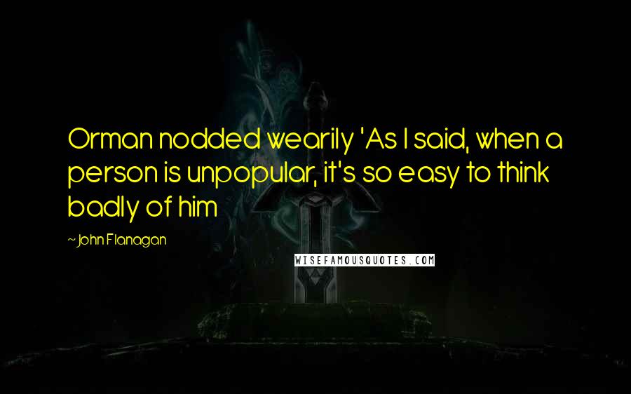 John Flanagan Quotes: Orman nodded wearily 'As I said, when a person is unpopular, it's so easy to think badly of him