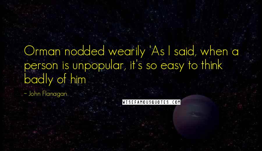 John Flanagan Quotes: Orman nodded wearily 'As I said, when a person is unpopular, it's so easy to think badly of him