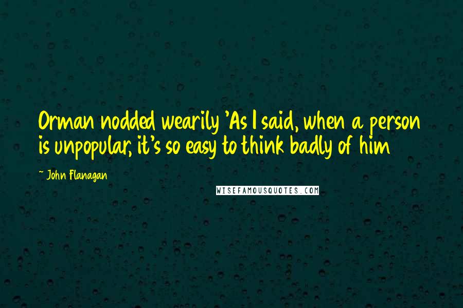 John Flanagan Quotes: Orman nodded wearily 'As I said, when a person is unpopular, it's so easy to think badly of him