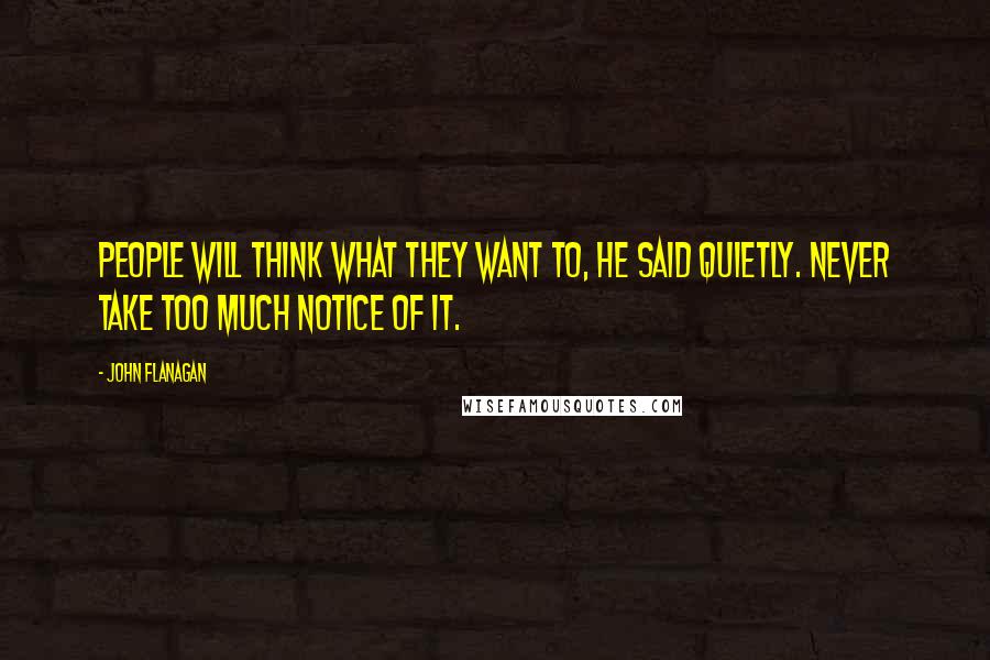 John Flanagan Quotes: People will think what they want to, he said quietly. Never take too much notice of it.