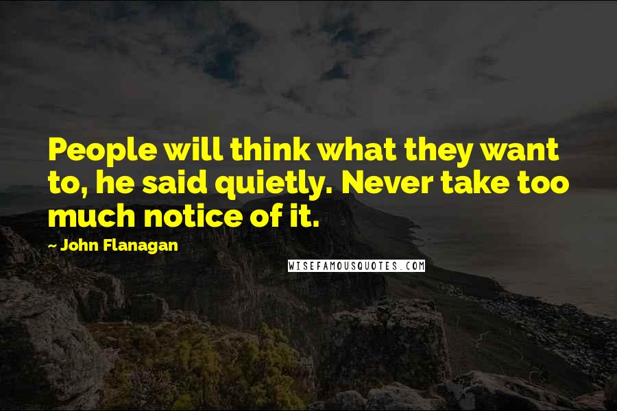 John Flanagan Quotes: People will think what they want to, he said quietly. Never take too much notice of it.