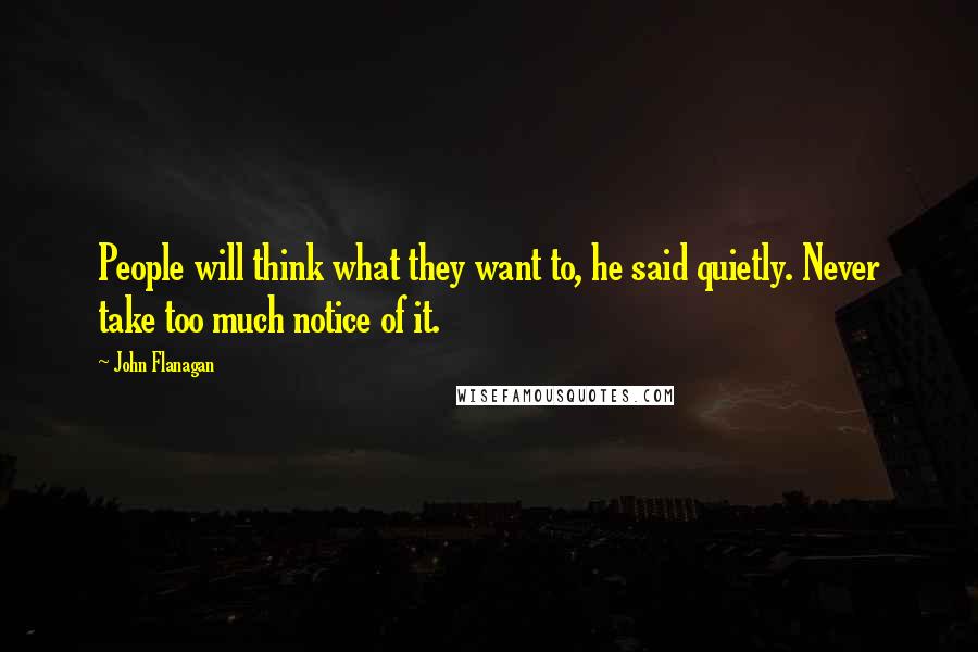 John Flanagan Quotes: People will think what they want to, he said quietly. Never take too much notice of it.