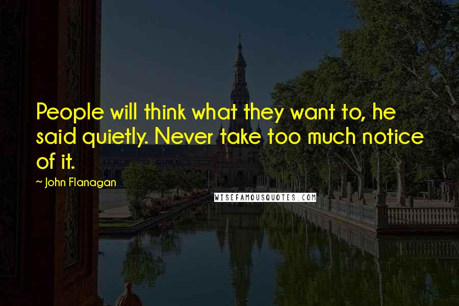 John Flanagan Quotes: People will think what they want to, he said quietly. Never take too much notice of it.