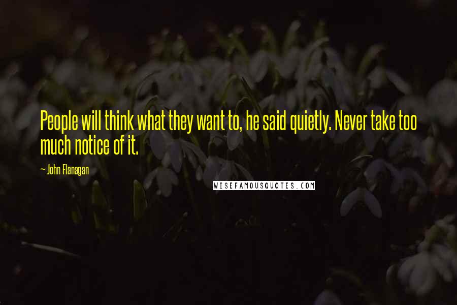 John Flanagan Quotes: People will think what they want to, he said quietly. Never take too much notice of it.