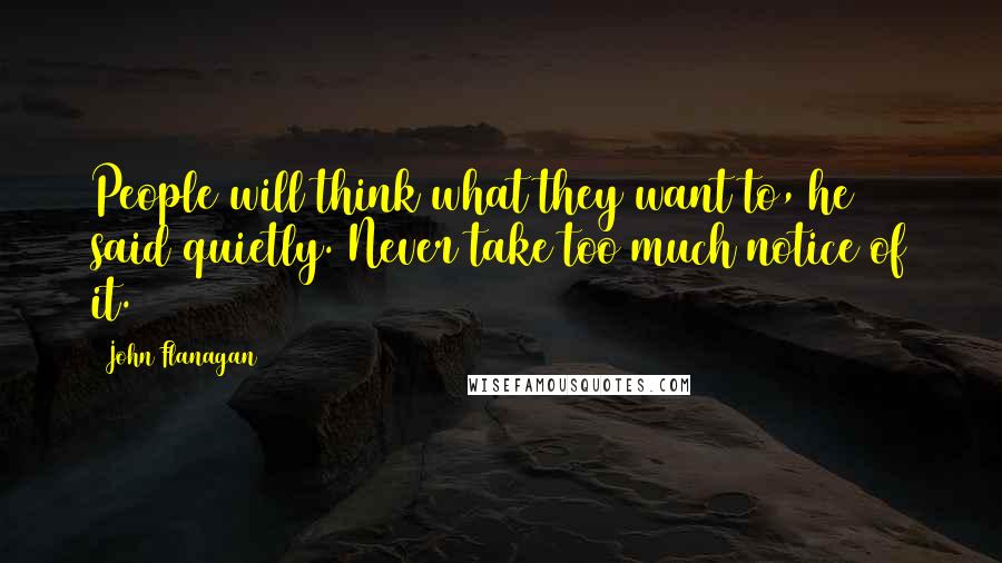 John Flanagan Quotes: People will think what they want to, he said quietly. Never take too much notice of it.