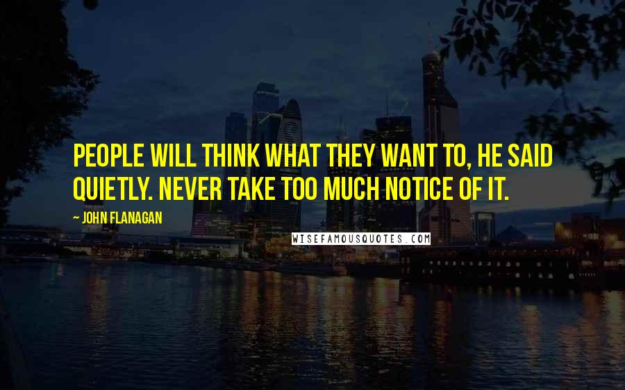 John Flanagan Quotes: People will think what they want to, he said quietly. Never take too much notice of it.
