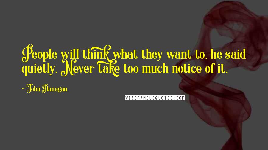 John Flanagan Quotes: People will think what they want to, he said quietly. Never take too much notice of it.