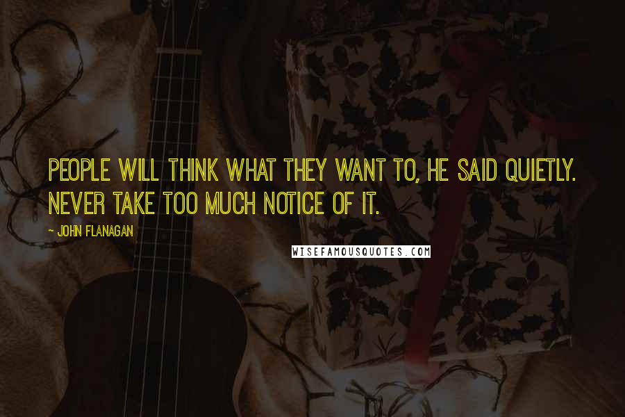 John Flanagan Quotes: People will think what they want to, he said quietly. Never take too much notice of it.