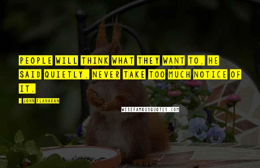 John Flanagan Quotes: People will think what they want to, he said quietly. Never take too much notice of it.