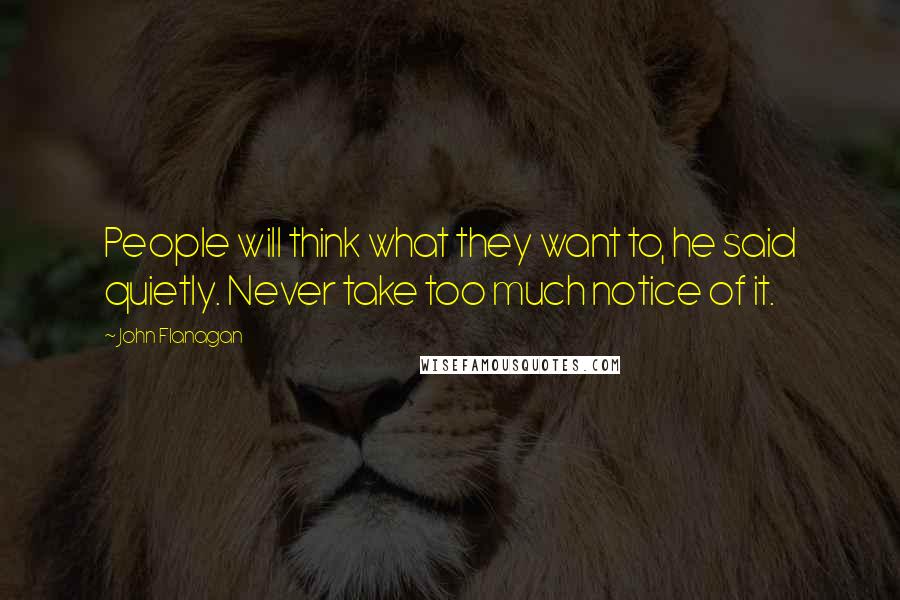 John Flanagan Quotes: People will think what they want to, he said quietly. Never take too much notice of it.