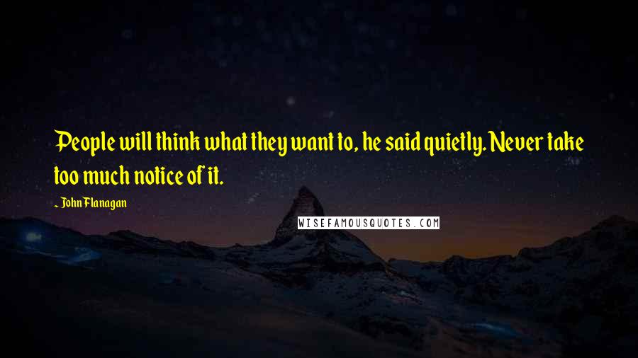 John Flanagan Quotes: People will think what they want to, he said quietly. Never take too much notice of it.
