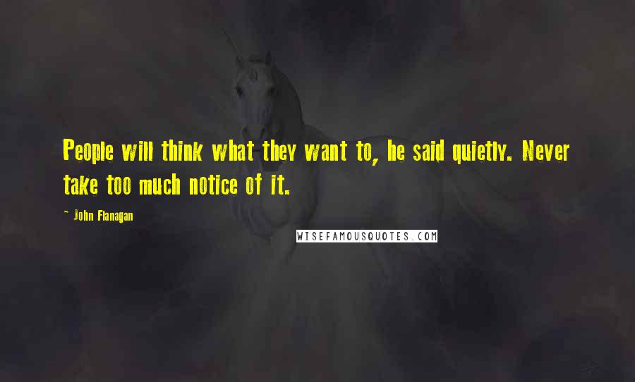 John Flanagan Quotes: People will think what they want to, he said quietly. Never take too much notice of it.