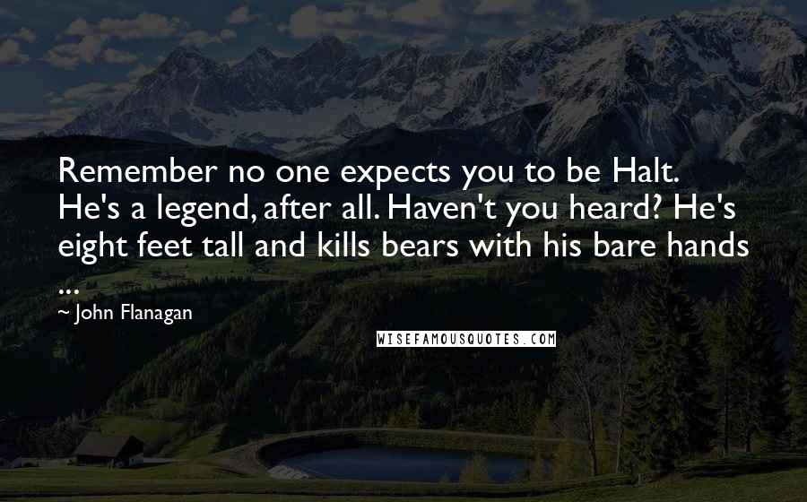 John Flanagan Quotes: Remember no one expects you to be Halt. He's a legend, after all. Haven't you heard? He's eight feet tall and kills bears with his bare hands ...
