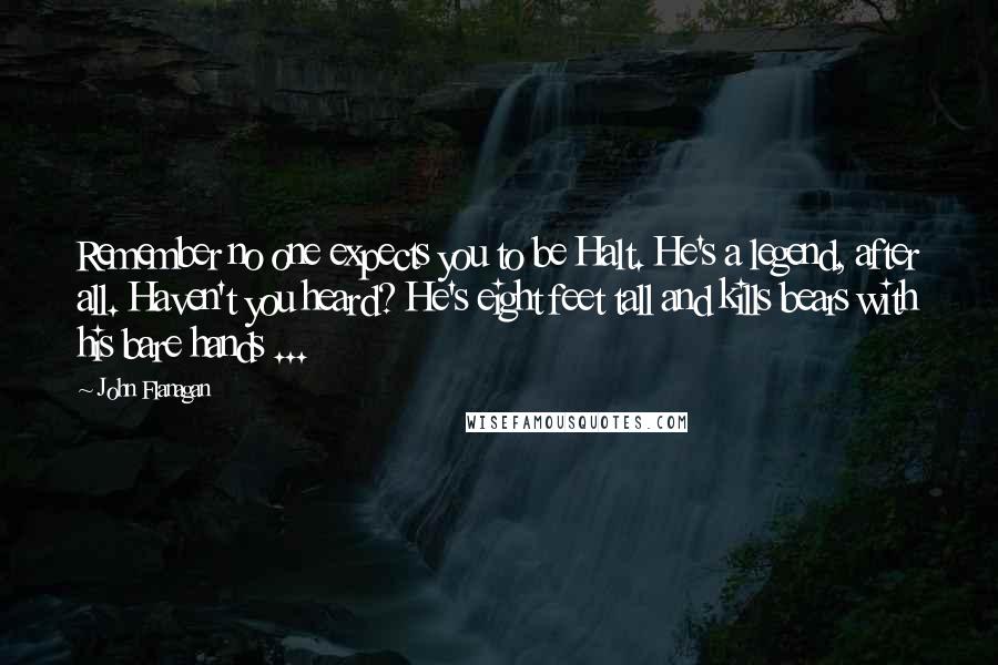 John Flanagan Quotes: Remember no one expects you to be Halt. He's a legend, after all. Haven't you heard? He's eight feet tall and kills bears with his bare hands ...