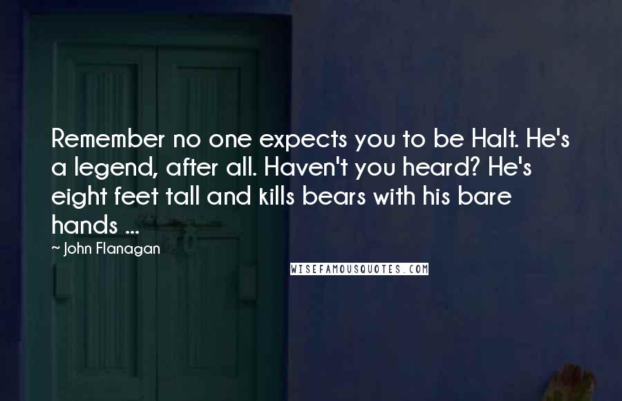 John Flanagan Quotes: Remember no one expects you to be Halt. He's a legend, after all. Haven't you heard? He's eight feet tall and kills bears with his bare hands ...